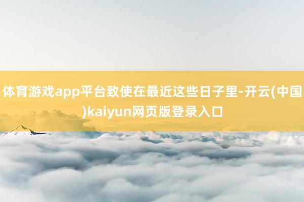 体育游戏app平台致使在最近这些日子里-开云(中国)kaiyun网页版登录入口
