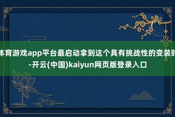 体育游戏app平台最启动拿到这个具有挑战性的变装时-开云(中国)kaiyun网页版登录入口