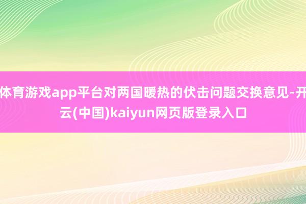 体育游戏app平台对两国暖热的伏击问题交换意见-开云(中国)kaiyun网页版登录入口
