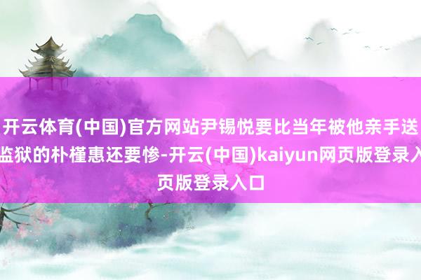 开云体育(中国)官方网站尹锡悦要比当年被他亲手送进监狱的朴槿惠还要惨-开云(中国)kaiyun网页版登录入口