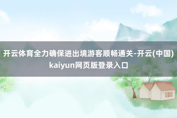 开云体育全力确保进出境游客顺畅通关-开云(中国)kaiyun网页版登录入口