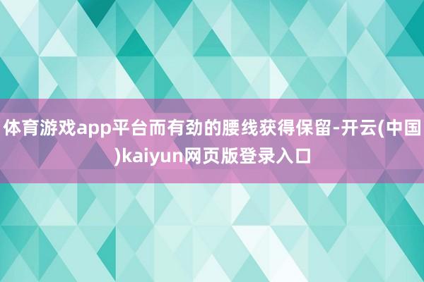 体育游戏app平台而有劲的腰线获得保留-开云(中国)kaiyun网页版登录入口