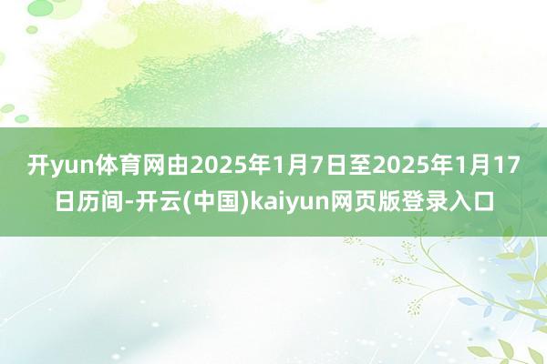 开yun体育网由2025年1月7日至2025年1月17日历间-开云(中国)kaiyun网页版登录入口