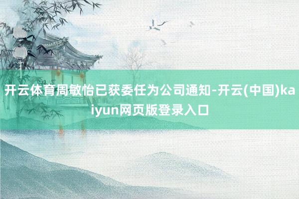 开云体育周敏怡已获委任为公司通知-开云(中国)kaiyun网页版登录入口