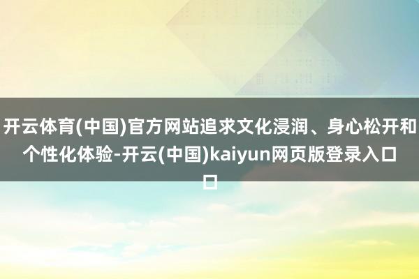 开云体育(中国)官方网站追求文化浸润、身心松开和个性化体验-开云(中国)kaiyun网页版登录入口