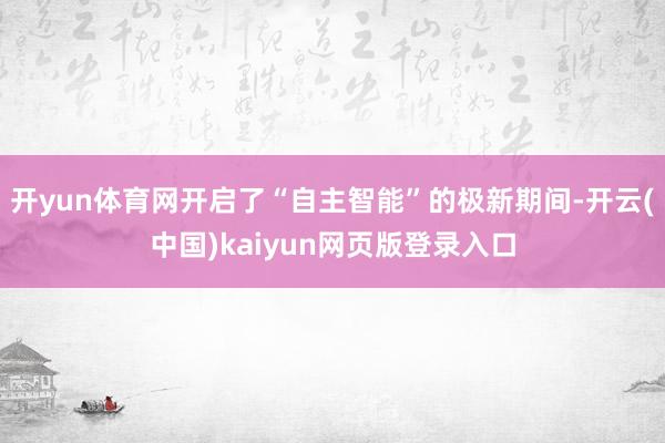 开yun体育网开启了“自主智能”的极新期间-开云(中国)kaiyun网页版登录入口