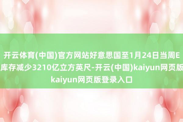 开云体育(中国)官方网站好意思国至1月24日当周EIA自然气库存减少3210亿立方英尺-开云(中国)kaiyun网页版登录入口