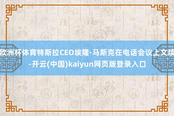 欧洲杯体育特斯拉CEO埃隆·马斯克在电话会议上文牍-开云(中国)kaiyun网页版登录入口