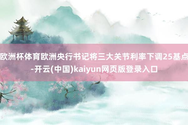 欧洲杯体育欧洲央行书记将三大关节利率下调25基点-开云(中国)kaiyun网页版登录入口