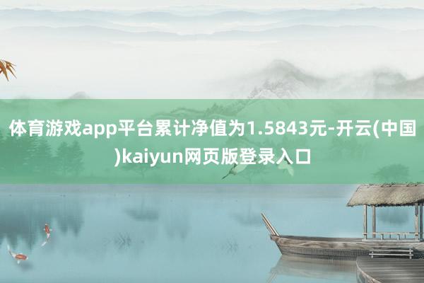 体育游戏app平台累计净值为1.5843元-开云(中国)kaiyun网页版登录入口
