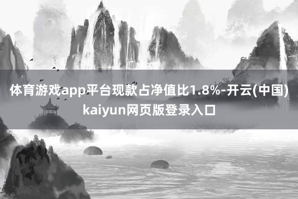 体育游戏app平台现款占净值比1.8%-开云(中国)kaiyun网页版登录入口