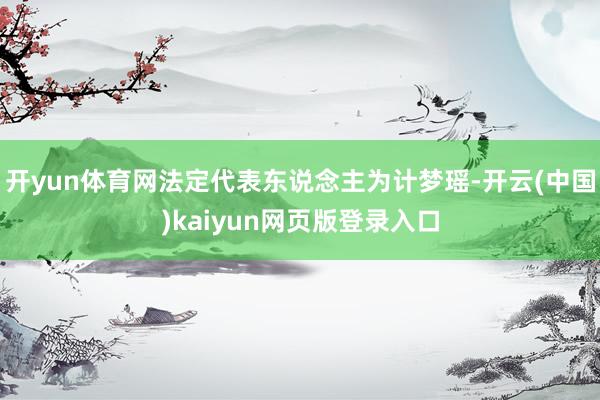 开yun体育网法定代表东说念主为计梦瑶-开云(中国)kaiyun网页版登录入口