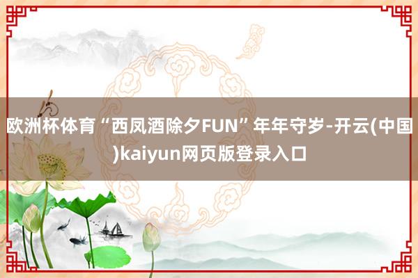 欧洲杯体育“西凤酒除夕FUN”年年守岁-开云(中国)kaiyun网页版登录入口