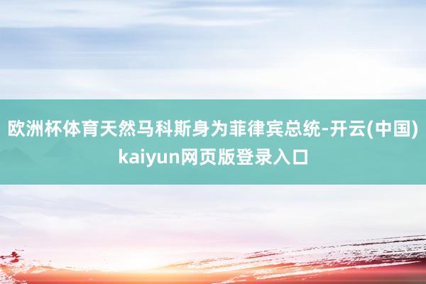 欧洲杯体育天然马科斯身为菲律宾总统-开云(中国)kaiyun网页版登录入口