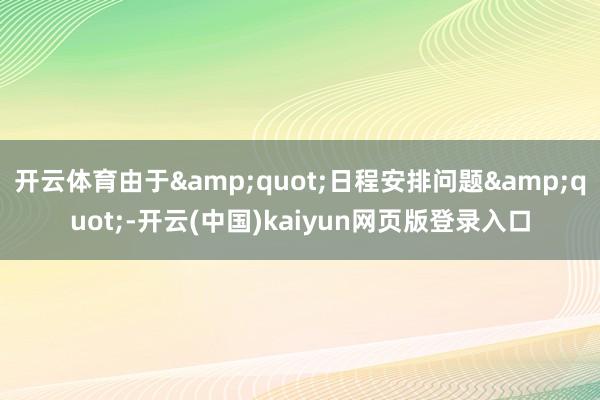 开云体育由于&quot;日程安排问题&quot;-开云(中国)kaiyun网页版登录入口
