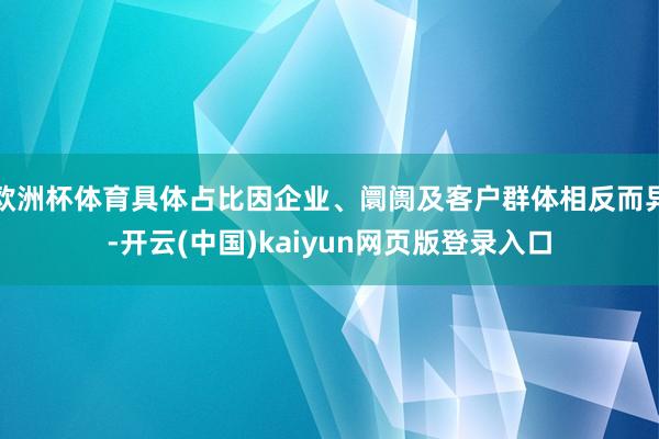 欧洲杯体育具体占比因企业、阛阓及客户群体相反而异-开云(中国)kaiyun网页版登录入口