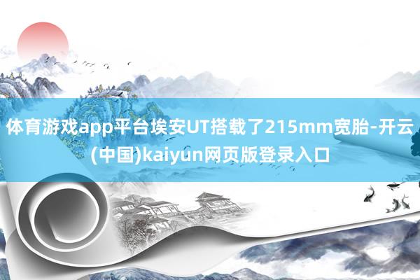 体育游戏app平台埃安UT搭载了215mm宽胎-开云(中国)kaiyun网页版登录入口
