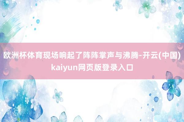 欧洲杯体育现场响起了阵阵掌声与沸腾-开云(中国)kaiyun网页版登录入口
