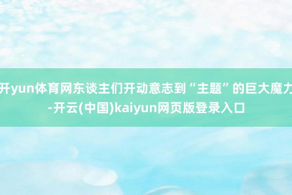 开yun体育网东谈主们开动意志到“主题”的巨大魔力-开云(中国)kaiyun网页版登录入口