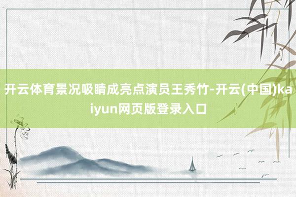 开云体育景况吸睛成亮点演员王秀竹-开云(中国)kaiyun网页版登录入口