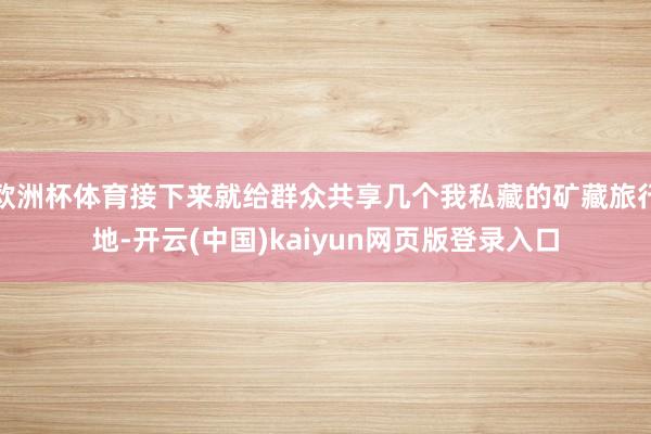 欧洲杯体育接下来就给群众共享几个我私藏的矿藏旅行地-开云(中国)kaiyun网页版登录入口
