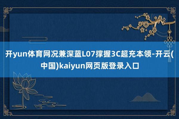 开yun体育网况兼深蓝L07撑握3C超充本领-开云(中国)kaiyun网页版登录入口
