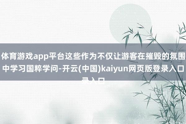 体育游戏app平台这些作为不仅让游客在摧毁的氛围中学习国粹学问-开云(中国)kaiyun网页版登录入口