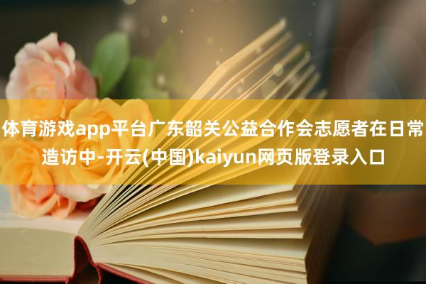 体育游戏app平台广东韶关公益合作会志愿者在日常造访中-开云(中国)kaiyun网页版登录入口