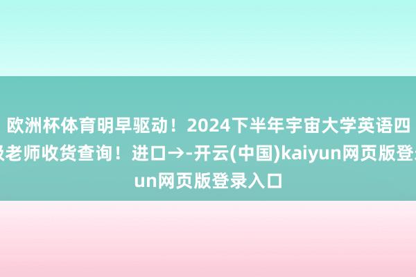 欧洲杯体育明早驱动！2024下半年宇宙大学英语四、六级老师收货查询！进口→-开云(中国)kaiyun网页版登录入口