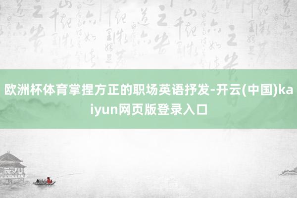 欧洲杯体育掌捏方正的职场英语抒发-开云(中国)kaiyun网页版登录入口