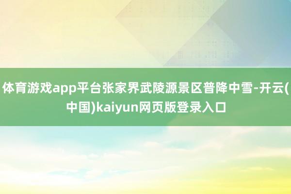 体育游戏app平台张家界武陵源景区普降中雪-开云(中国)kaiyun网页版登录入口