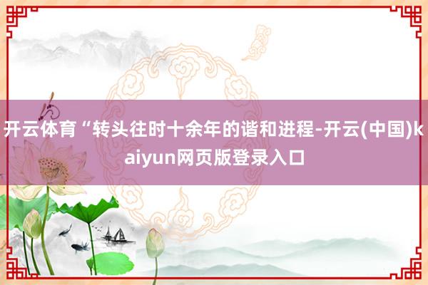 开云体育“转头往时十余年的谐和进程-开云(中国)kaiyun网页版登录入口