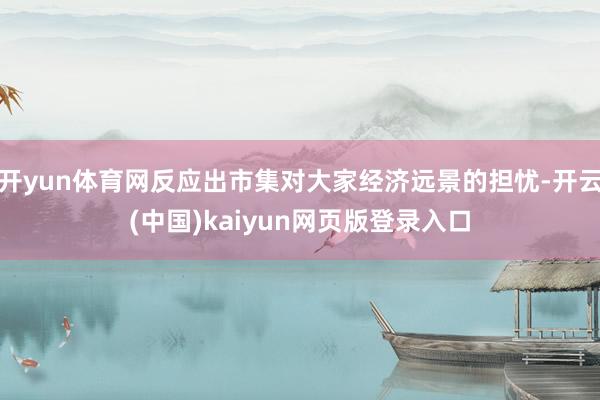 开yun体育网反应出市集对大家经济远景的担忧-开云(中国)kaiyun网页版登录入口