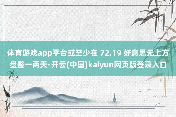 体育游戏app平台或至少在 72.19 好意思元上方盘整一两天-开云(中国)kaiyun网页版登录入口