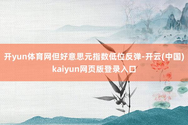 开yun体育网但好意思元指数低位反弹-开云(中国)kaiyun网页版登录入口