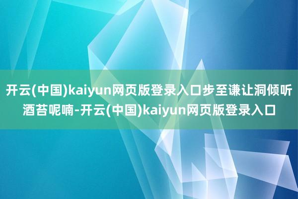 开云(中国)kaiyun网页版登录入口步至谦让洞倾听酒苔呢喃-开云(中国)kaiyun网页版登录入口
