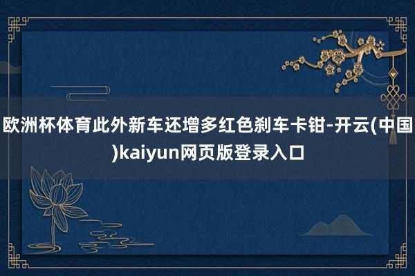 欧洲杯体育此外新车还增多红色刹车卡钳-开云(中国)kaiyun网页版登录入口