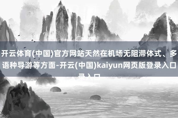 开云体育(中国)官方网站天然在机场无阻滞体式、多语种导游等方面-开云(中国)kaiyun网页版登录入口