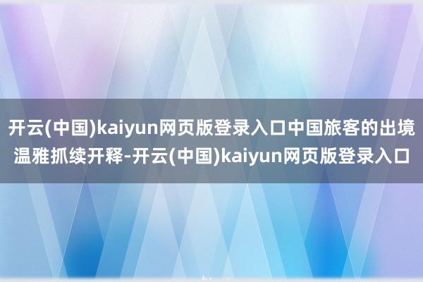 开云(中国)kaiyun网页版登录入口中国旅客的出境温雅抓续开释-开云(中国)kaiyun网页版登录入口