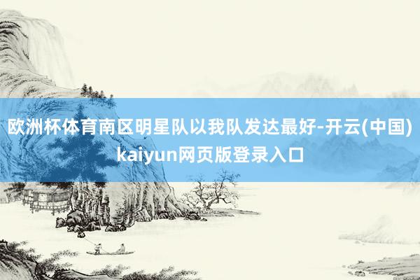 欧洲杯体育南区明星队以我队发达最好-开云(中国)kaiyun网页版登录入口