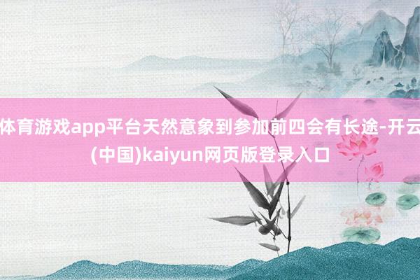 体育游戏app平台天然意象到参加前四会有长途-开云(中国)kaiyun网页版登录入口