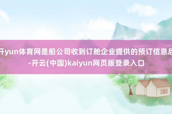 开yun体育网是船公司收到订舱企业提供的预订信息后-开云(中国)kaiyun网页版登录入口