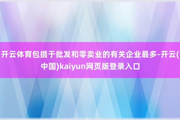开云体育包摄于批发和零卖业的有关企业最多-开云(中国)kaiyun网页版登录入口