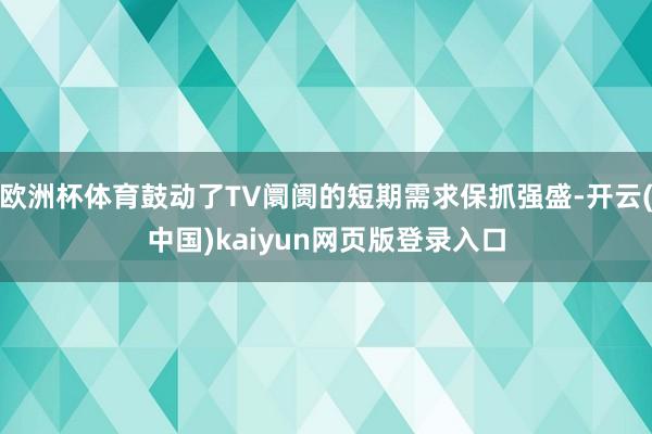 欧洲杯体育鼓动了TV阛阓的短期需求保抓强盛-开云(中国)kaiyun网页版登录入口