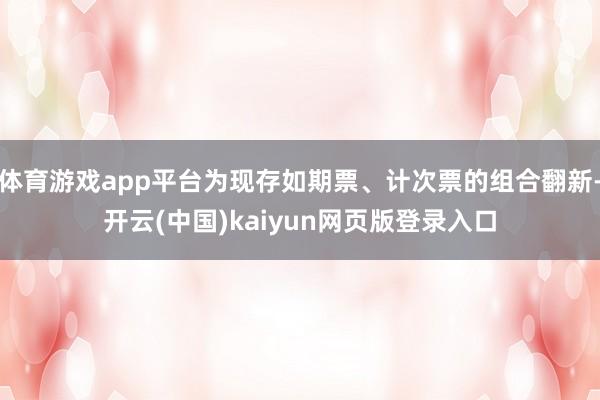 体育游戏app平台为现存如期票、计次票的组合翻新-开云(中国)kaiyun网页版登录入口