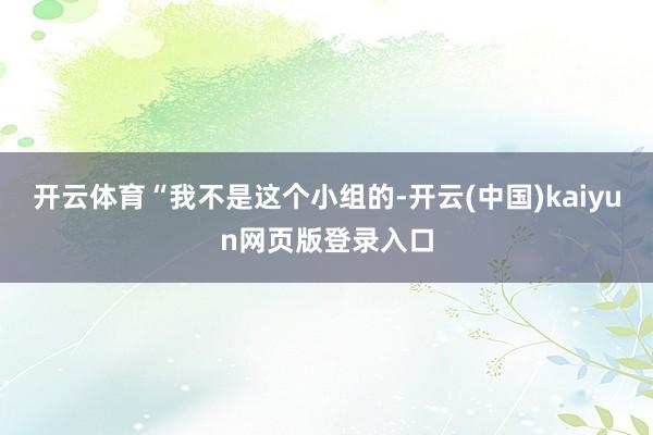开云体育　　“我不是这个小组的-开云(中国)kaiyun网页版登录入口