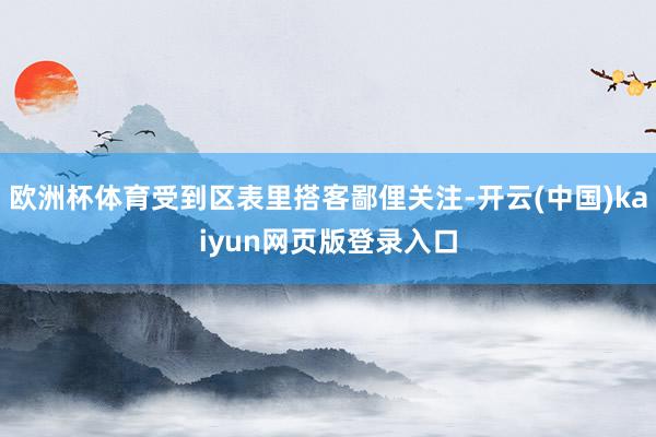 欧洲杯体育受到区表里搭客鄙俚关注-开云(中国)kaiyun网页版登录入口