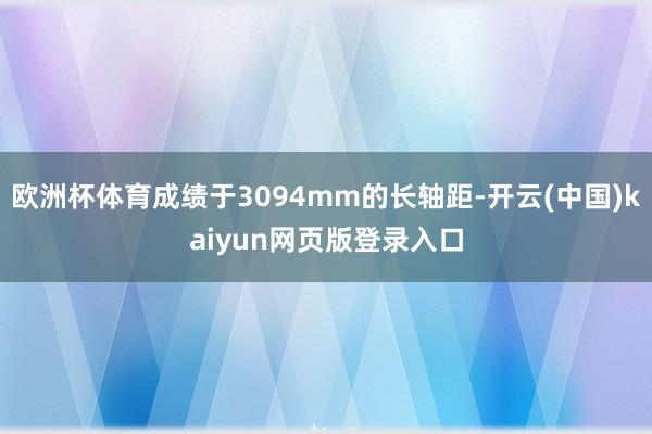 欧洲杯体育成绩于3094mm的长轴距-开云(中国)kaiyun网页版登录入口