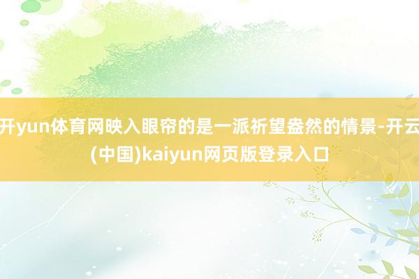 开yun体育网映入眼帘的是一派祈望盎然的情景-开云(中国)kaiyun网页版登录入口