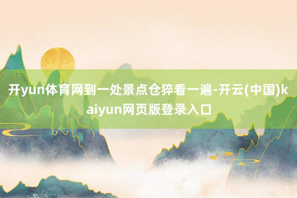 开yun体育网到一处景点仓猝看一遍-开云(中国)kaiyun网页版登录入口